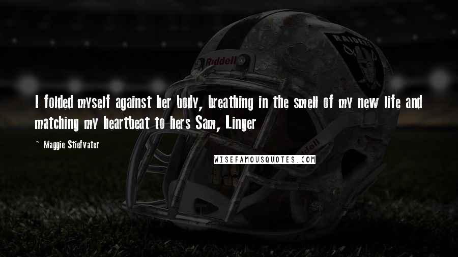 Maggie Stiefvater Quotes: I folded myself against her body, breathing in the smell of my new life and matching my heartbeat to hers Sam, Linger