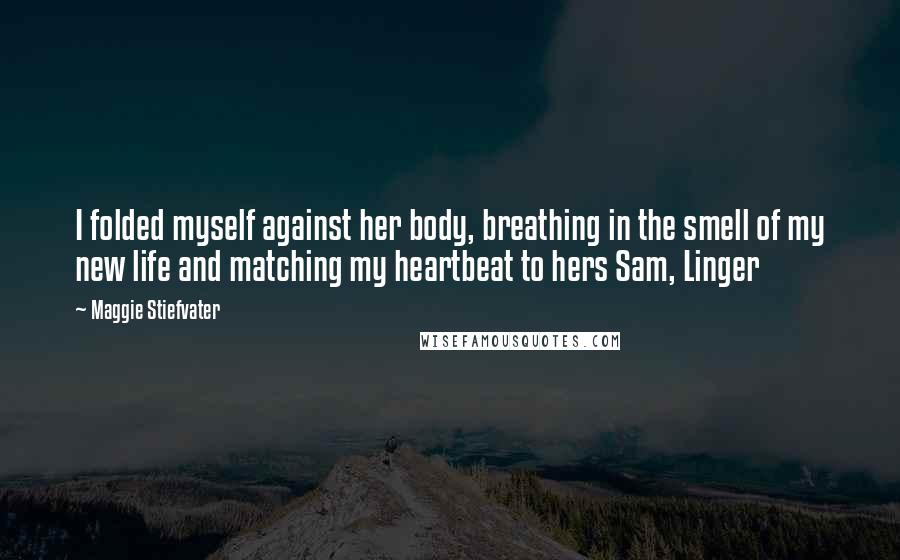 Maggie Stiefvater Quotes: I folded myself against her body, breathing in the smell of my new life and matching my heartbeat to hers Sam, Linger