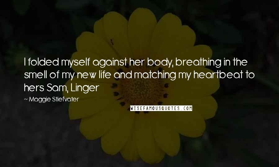 Maggie Stiefvater Quotes: I folded myself against her body, breathing in the smell of my new life and matching my heartbeat to hers Sam, Linger