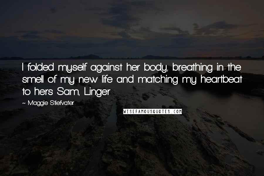 Maggie Stiefvater Quotes: I folded myself against her body, breathing in the smell of my new life and matching my heartbeat to hers Sam, Linger