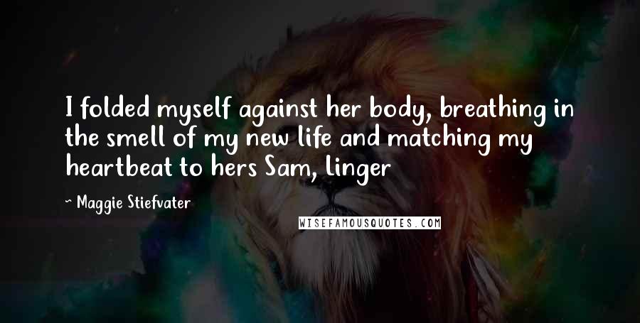 Maggie Stiefvater Quotes: I folded myself against her body, breathing in the smell of my new life and matching my heartbeat to hers Sam, Linger