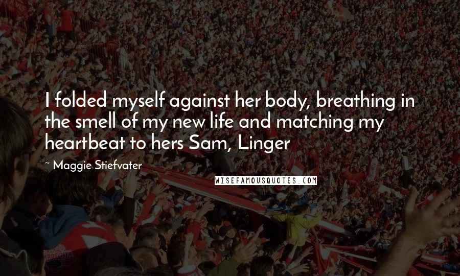 Maggie Stiefvater Quotes: I folded myself against her body, breathing in the smell of my new life and matching my heartbeat to hers Sam, Linger