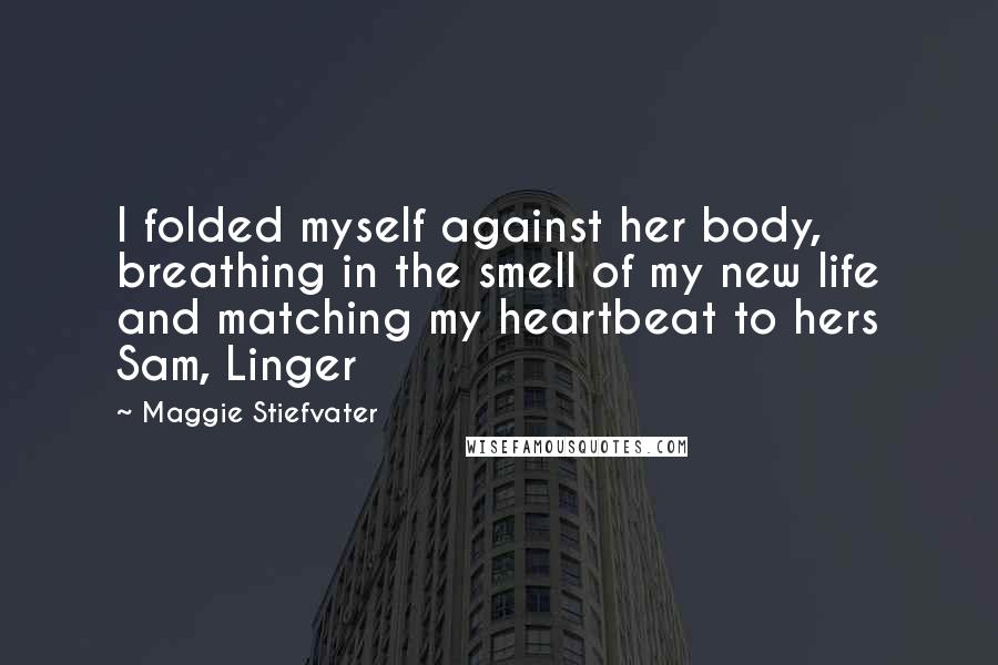Maggie Stiefvater Quotes: I folded myself against her body, breathing in the smell of my new life and matching my heartbeat to hers Sam, Linger