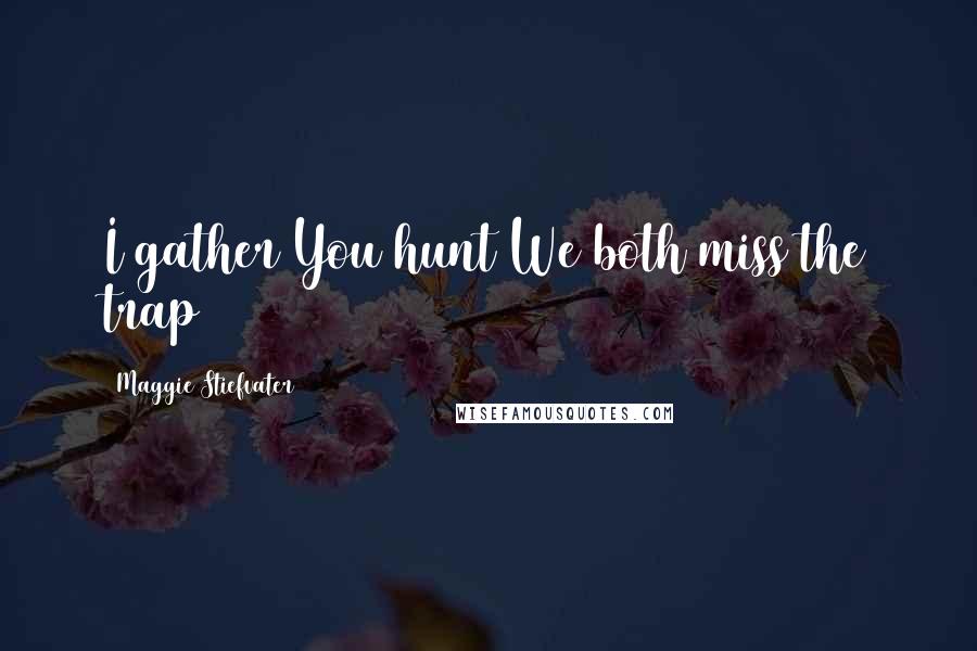Maggie Stiefvater Quotes: I gather/You hunt/We both miss the trap