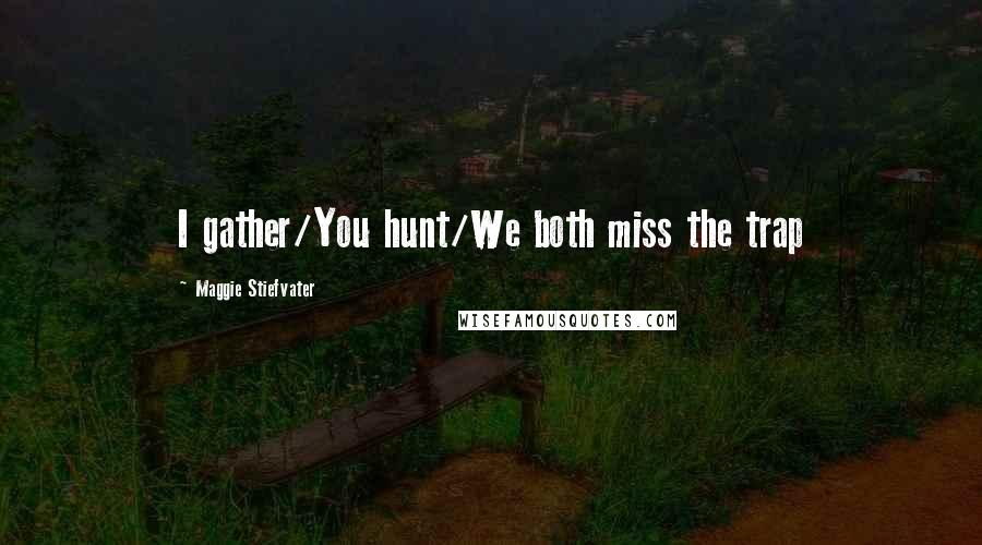 Maggie Stiefvater Quotes: I gather/You hunt/We both miss the trap