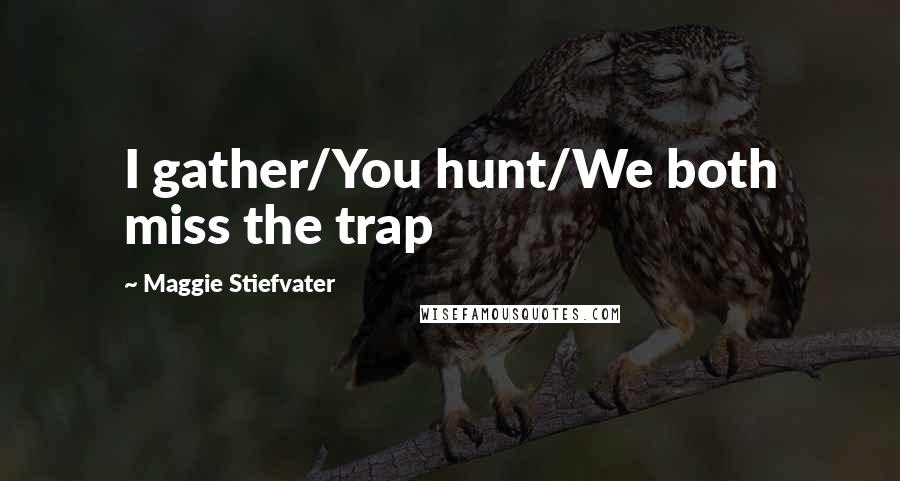 Maggie Stiefvater Quotes: I gather/You hunt/We both miss the trap