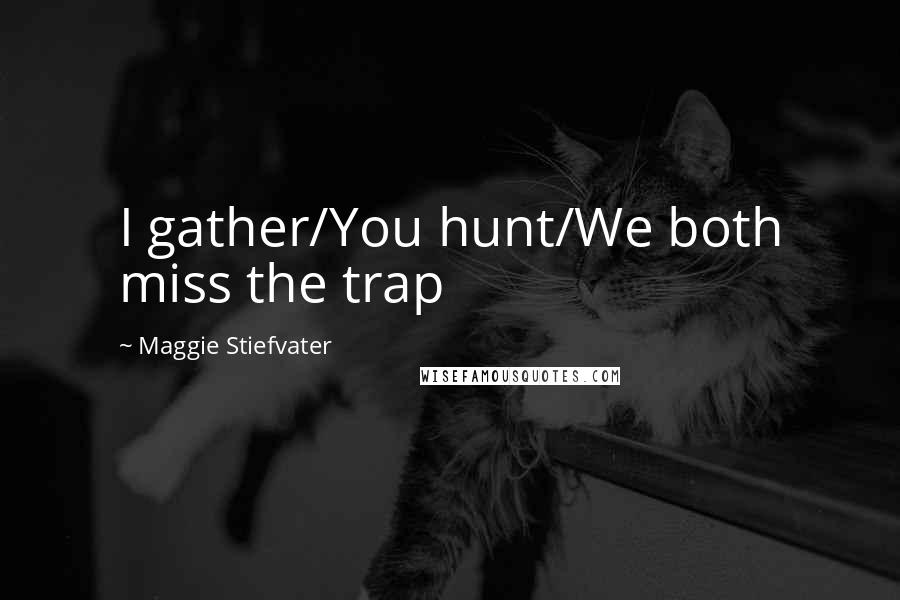 Maggie Stiefvater Quotes: I gather/You hunt/We both miss the trap