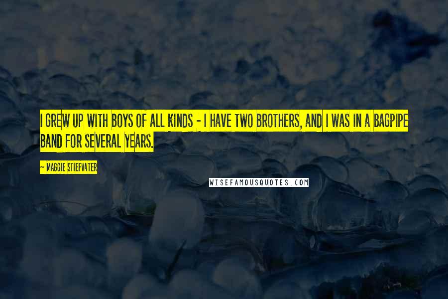 Maggie Stiefvater Quotes: I grew up with boys of all kinds - I have two brothers, and I was in a bagpipe band for several years.