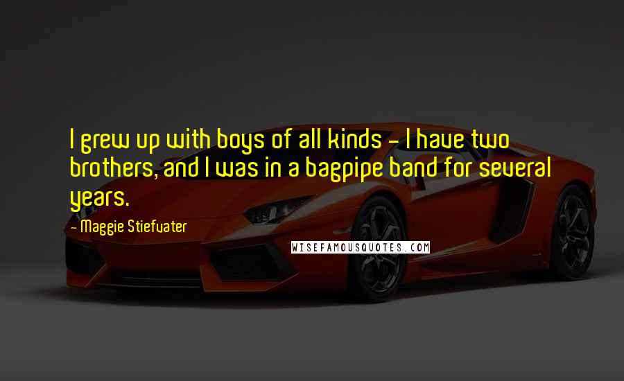 Maggie Stiefvater Quotes: I grew up with boys of all kinds - I have two brothers, and I was in a bagpipe band for several years.
