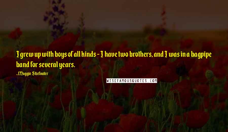 Maggie Stiefvater Quotes: I grew up with boys of all kinds - I have two brothers, and I was in a bagpipe band for several years.