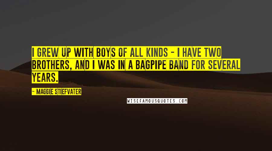 Maggie Stiefvater Quotes: I grew up with boys of all kinds - I have two brothers, and I was in a bagpipe band for several years.