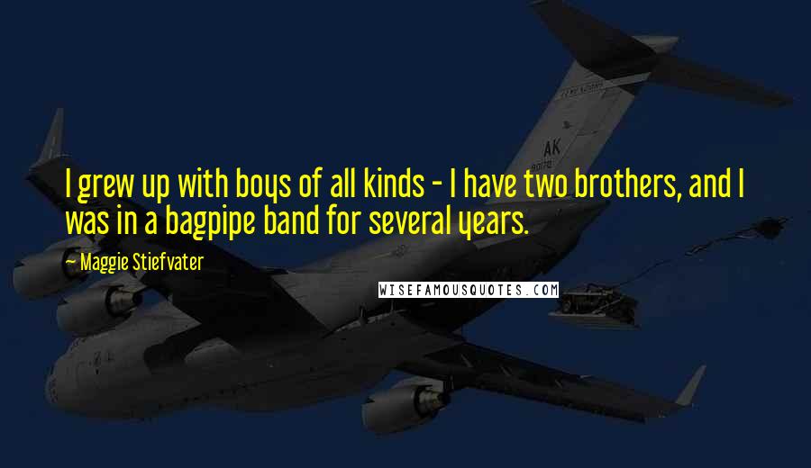 Maggie Stiefvater Quotes: I grew up with boys of all kinds - I have two brothers, and I was in a bagpipe band for several years.