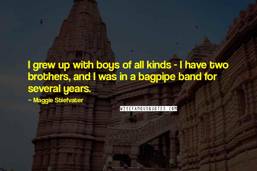 Maggie Stiefvater Quotes: I grew up with boys of all kinds - I have two brothers, and I was in a bagpipe band for several years.