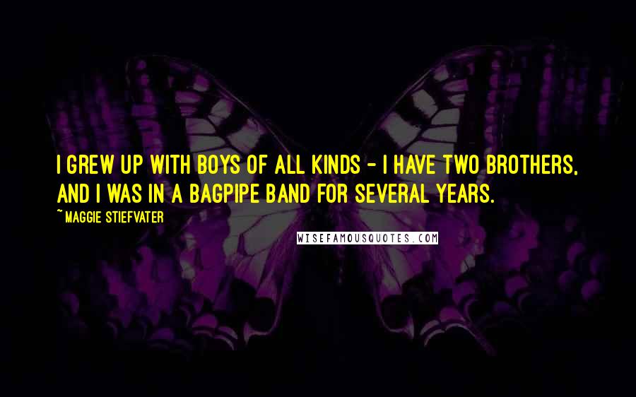 Maggie Stiefvater Quotes: I grew up with boys of all kinds - I have two brothers, and I was in a bagpipe band for several years.