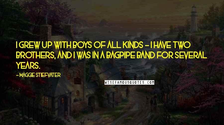 Maggie Stiefvater Quotes: I grew up with boys of all kinds - I have two brothers, and I was in a bagpipe band for several years.