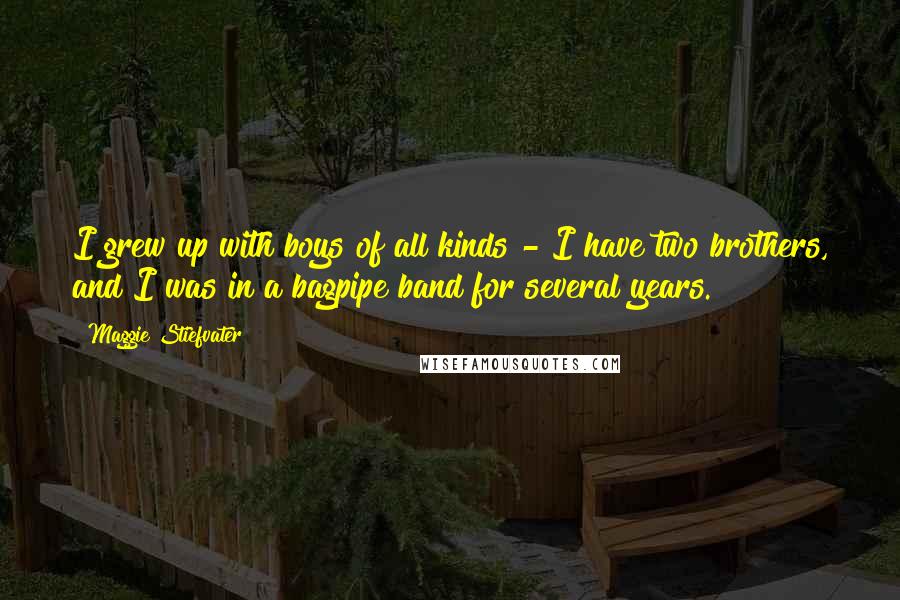 Maggie Stiefvater Quotes: I grew up with boys of all kinds - I have two brothers, and I was in a bagpipe band for several years.