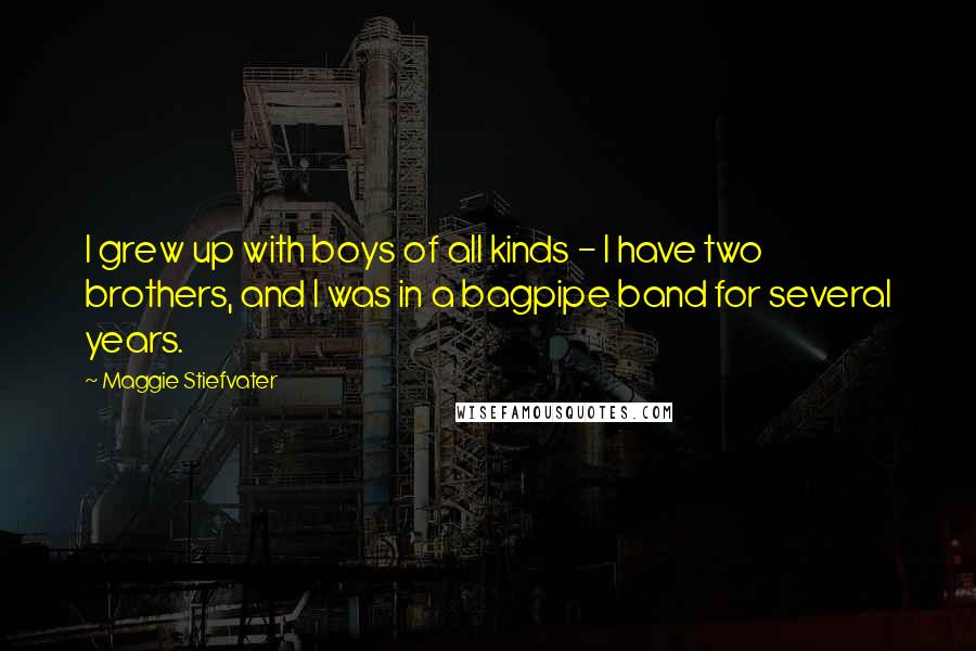 Maggie Stiefvater Quotes: I grew up with boys of all kinds - I have two brothers, and I was in a bagpipe band for several years.