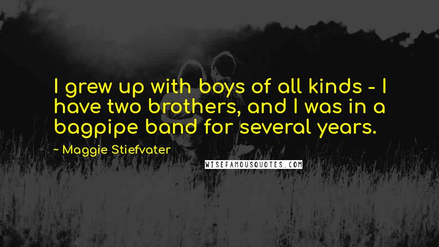 Maggie Stiefvater Quotes: I grew up with boys of all kinds - I have two brothers, and I was in a bagpipe band for several years.