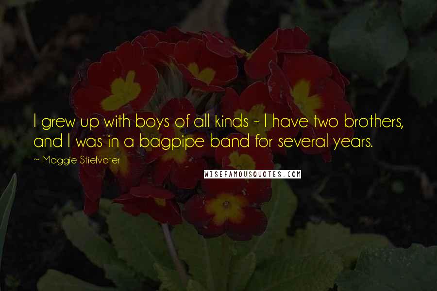 Maggie Stiefvater Quotes: I grew up with boys of all kinds - I have two brothers, and I was in a bagpipe band for several years.