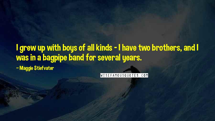 Maggie Stiefvater Quotes: I grew up with boys of all kinds - I have two brothers, and I was in a bagpipe band for several years.