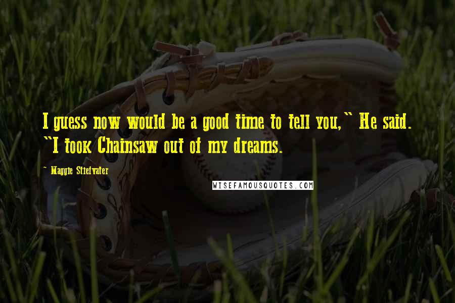Maggie Stiefvater Quotes: I guess now would be a good time to tell you," He said. "I took Chainsaw out of my dreams.