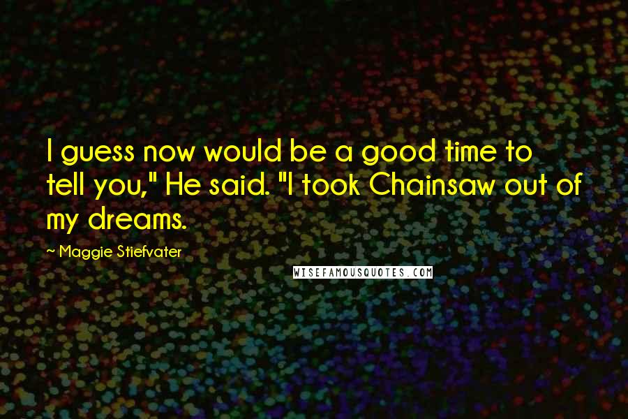 Maggie Stiefvater Quotes: I guess now would be a good time to tell you," He said. "I took Chainsaw out of my dreams.