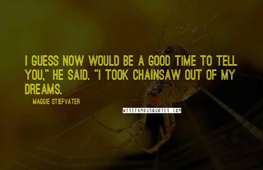 Maggie Stiefvater Quotes: I guess now would be a good time to tell you," He said. "I took Chainsaw out of my dreams.