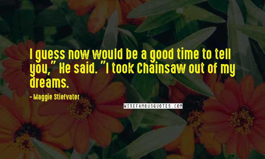 Maggie Stiefvater Quotes: I guess now would be a good time to tell you," He said. "I took Chainsaw out of my dreams.