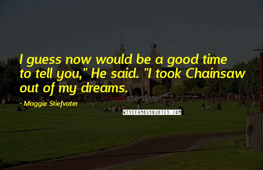 Maggie Stiefvater Quotes: I guess now would be a good time to tell you," He said. "I took Chainsaw out of my dreams.