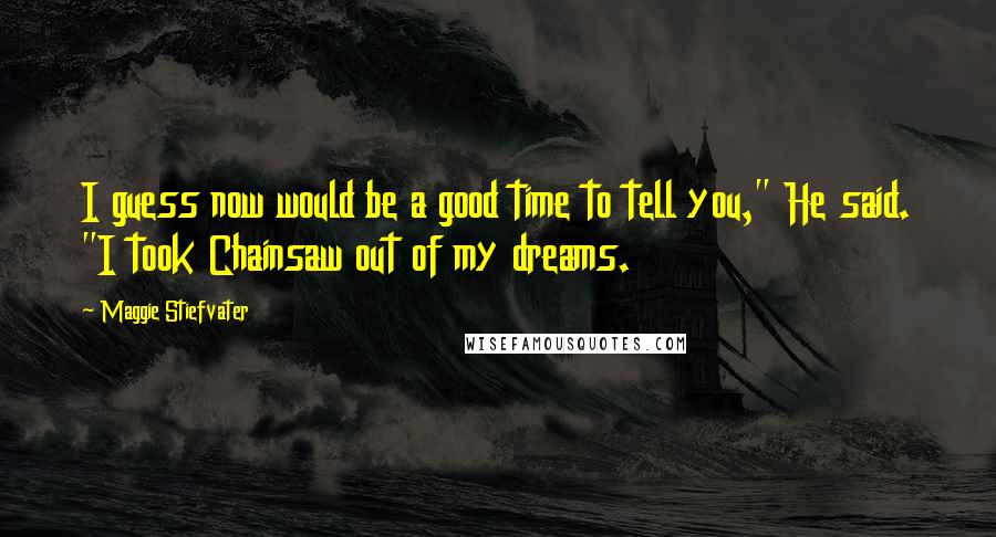 Maggie Stiefvater Quotes: I guess now would be a good time to tell you," He said. "I took Chainsaw out of my dreams.
