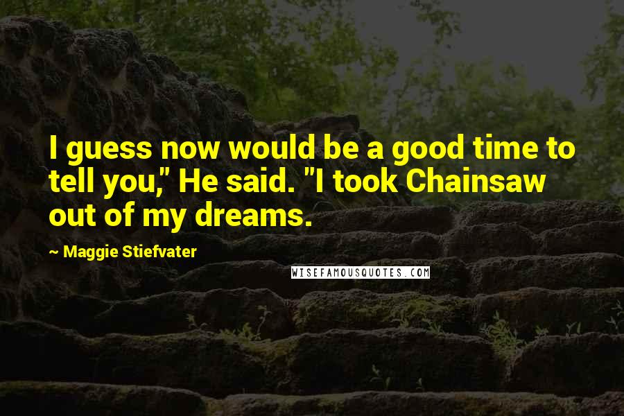 Maggie Stiefvater Quotes: I guess now would be a good time to tell you," He said. "I took Chainsaw out of my dreams.