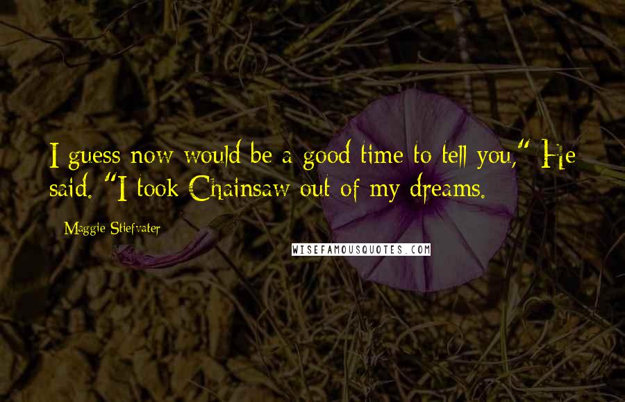 Maggie Stiefvater Quotes: I guess now would be a good time to tell you," He said. "I took Chainsaw out of my dreams.