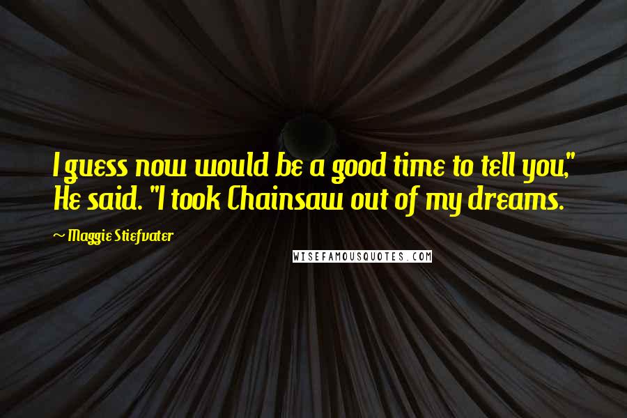 Maggie Stiefvater Quotes: I guess now would be a good time to tell you," He said. "I took Chainsaw out of my dreams.