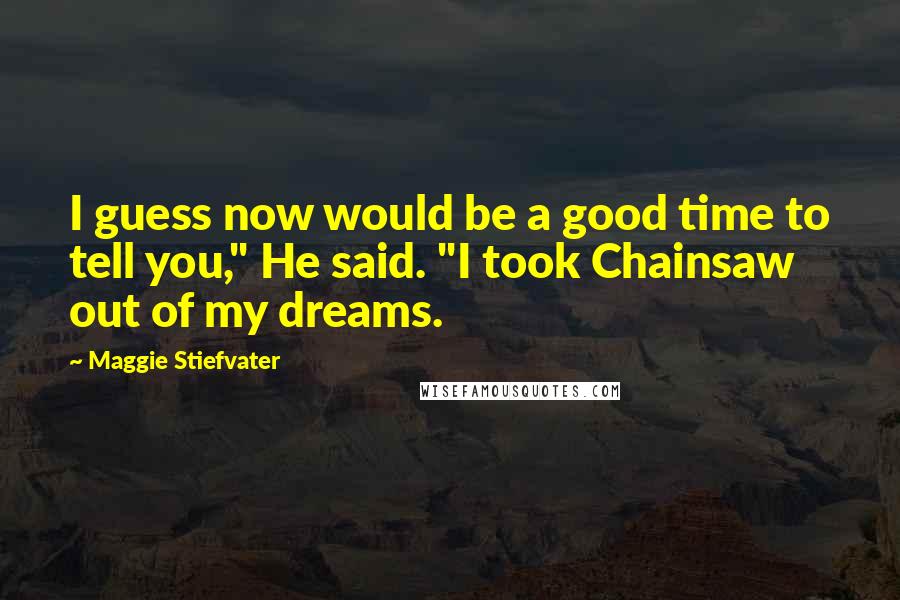 Maggie Stiefvater Quotes: I guess now would be a good time to tell you," He said. "I took Chainsaw out of my dreams.
