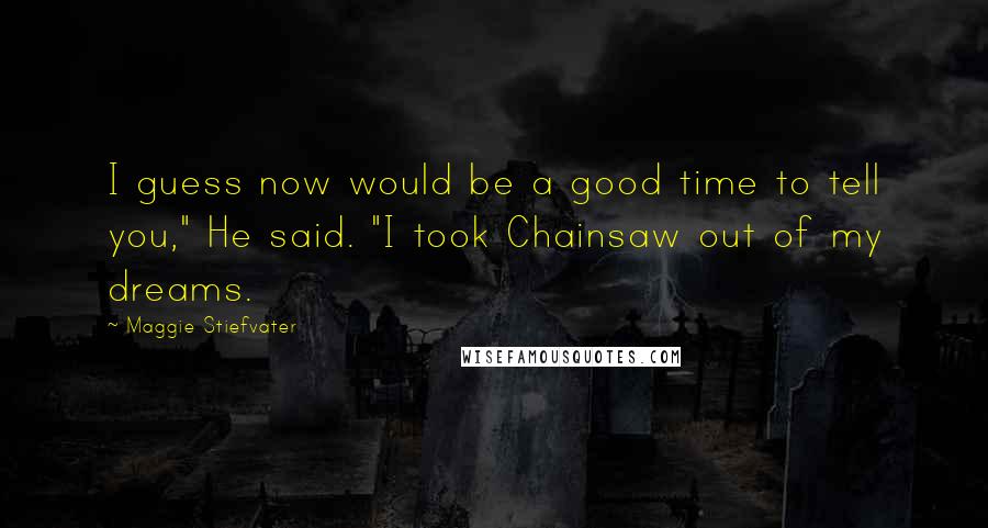 Maggie Stiefvater Quotes: I guess now would be a good time to tell you," He said. "I took Chainsaw out of my dreams.