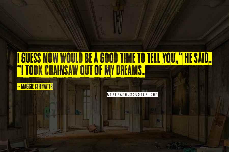 Maggie Stiefvater Quotes: I guess now would be a good time to tell you," He said. "I took Chainsaw out of my dreams.