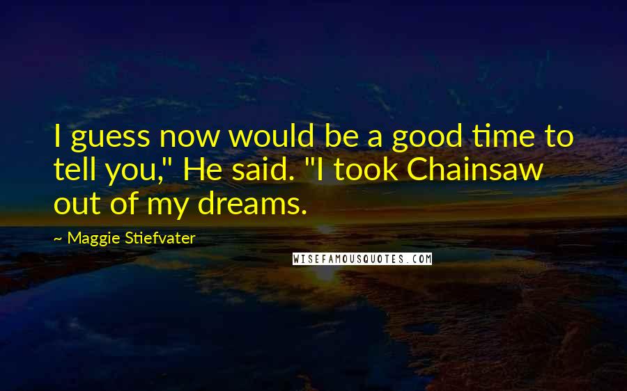 Maggie Stiefvater Quotes: I guess now would be a good time to tell you," He said. "I took Chainsaw out of my dreams.