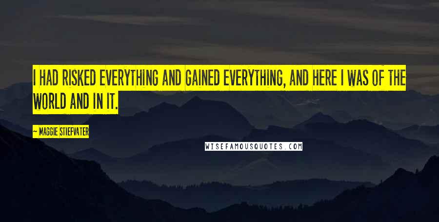 Maggie Stiefvater Quotes: I had risked everything and gained everything, and here I was of the world and in it.