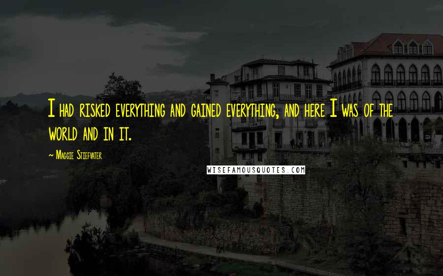 Maggie Stiefvater Quotes: I had risked everything and gained everything, and here I was of the world and in it.