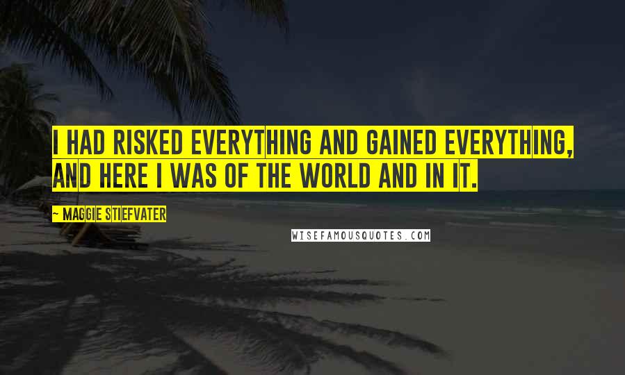 Maggie Stiefvater Quotes: I had risked everything and gained everything, and here I was of the world and in it.