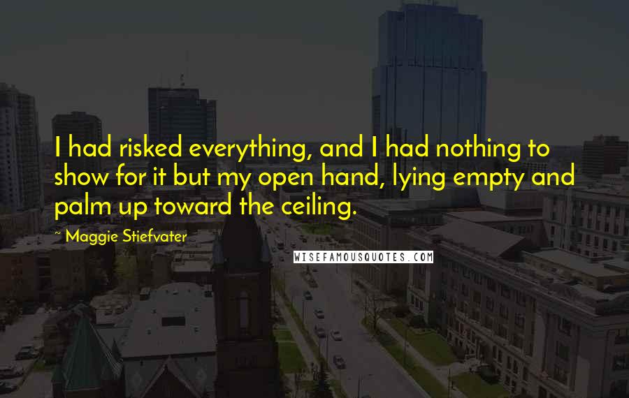 Maggie Stiefvater Quotes: I had risked everything, and I had nothing to show for it but my open hand, lying empty and palm up toward the ceiling.