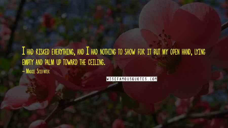 Maggie Stiefvater Quotes: I had risked everything, and I had nothing to show for it but my open hand, lying empty and palm up toward the ceiling.