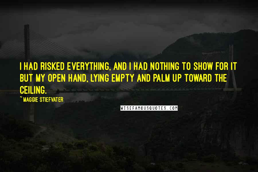 Maggie Stiefvater Quotes: I had risked everything, and I had nothing to show for it but my open hand, lying empty and palm up toward the ceiling.