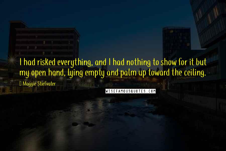 Maggie Stiefvater Quotes: I had risked everything, and I had nothing to show for it but my open hand, lying empty and palm up toward the ceiling.