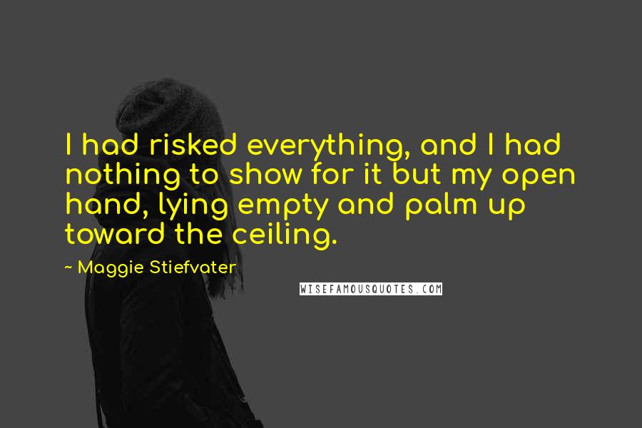 Maggie Stiefvater Quotes: I had risked everything, and I had nothing to show for it but my open hand, lying empty and palm up toward the ceiling.