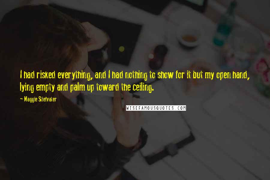 Maggie Stiefvater Quotes: I had risked everything, and I had nothing to show for it but my open hand, lying empty and palm up toward the ceiling.