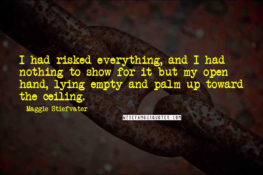 Maggie Stiefvater Quotes: I had risked everything, and I had nothing to show for it but my open hand, lying empty and palm up toward the ceiling.