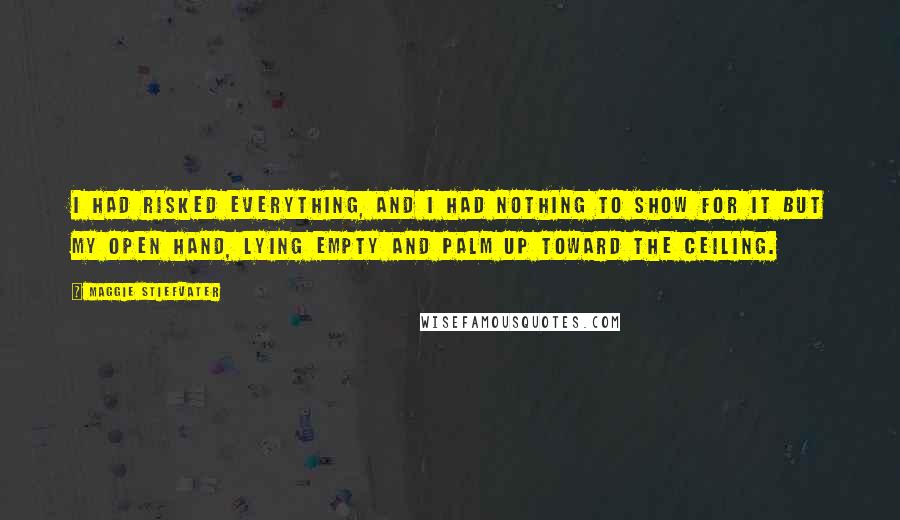 Maggie Stiefvater Quotes: I had risked everything, and I had nothing to show for it but my open hand, lying empty and palm up toward the ceiling.