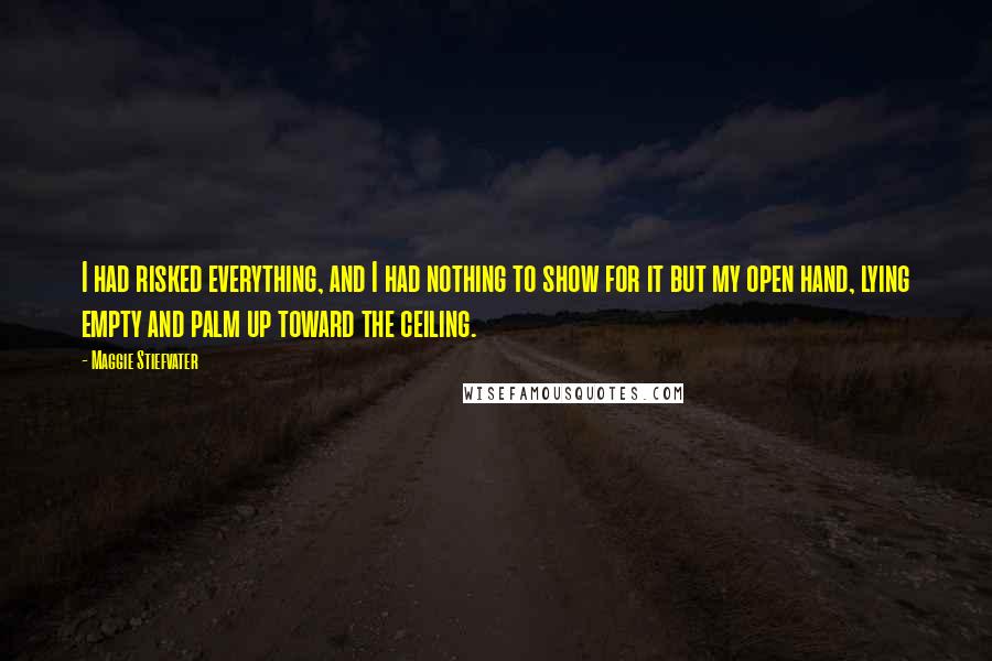 Maggie Stiefvater Quotes: I had risked everything, and I had nothing to show for it but my open hand, lying empty and palm up toward the ceiling.