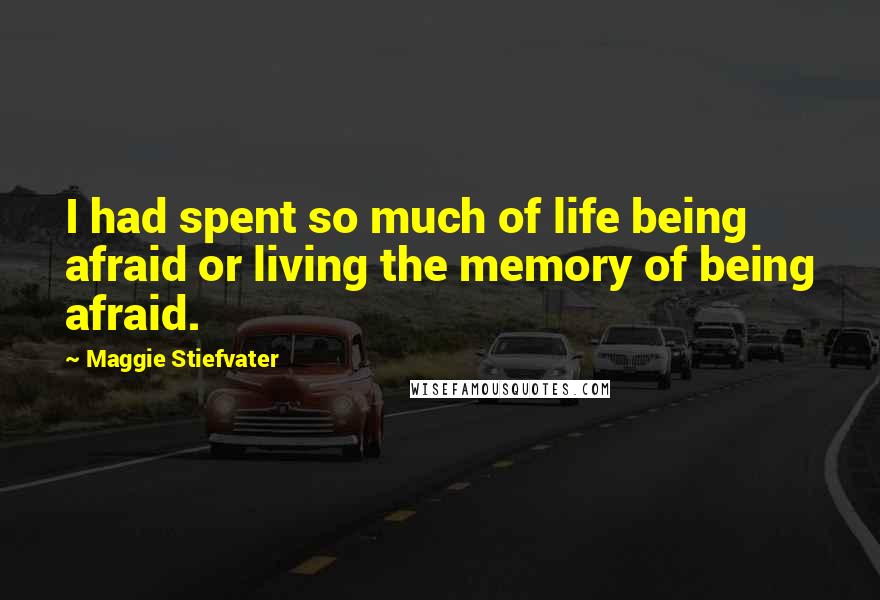 Maggie Stiefvater Quotes: I had spent so much of life being afraid or living the memory of being afraid.